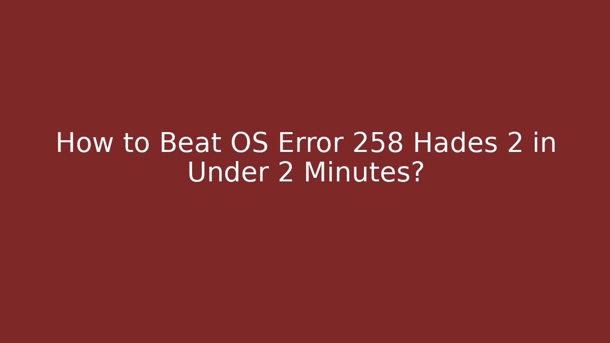How to Beat OS Error 258 Hades 2 in Under 2 Minutes?