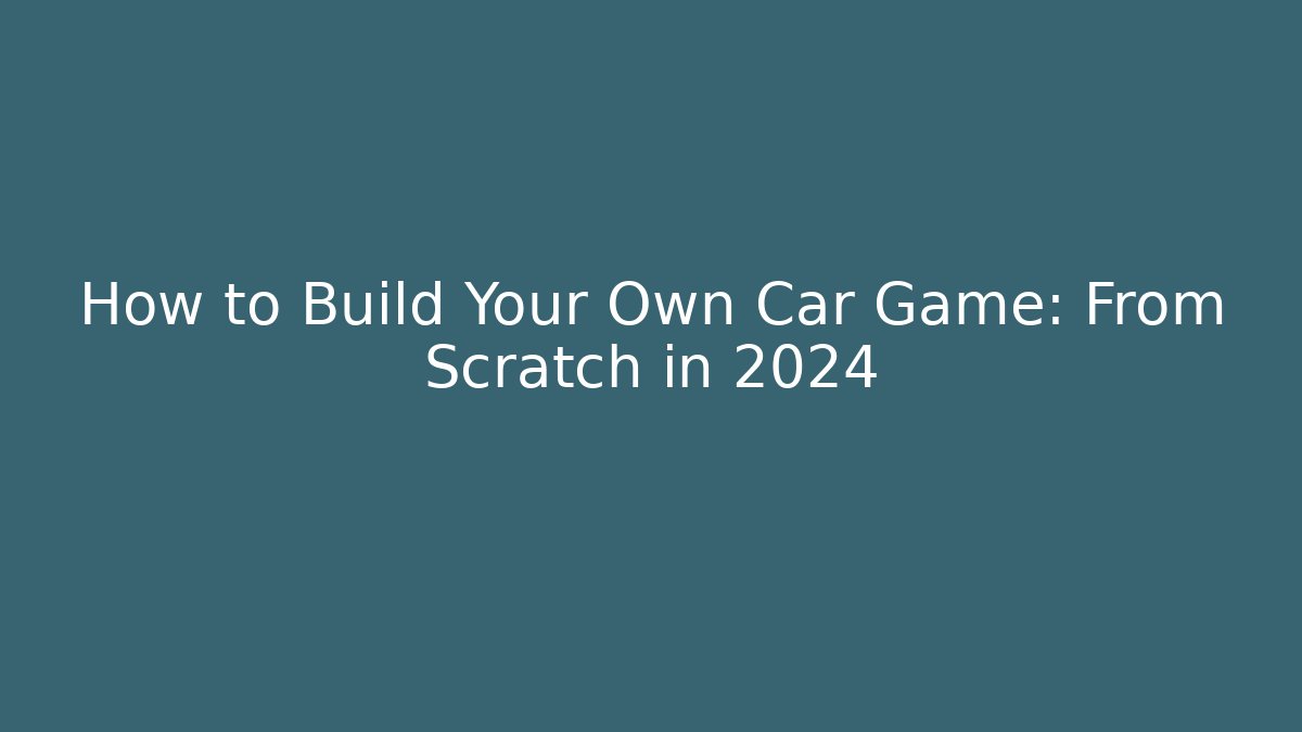 How to Build Your Own Car Game: From Scratch in 2024