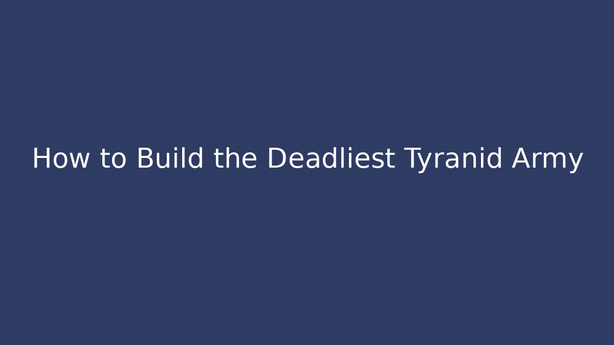 How to Build the Deadliest Tyranid Army