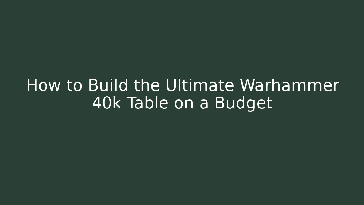 How to Build the Ultimate Warhammer 40k Table on a Budget