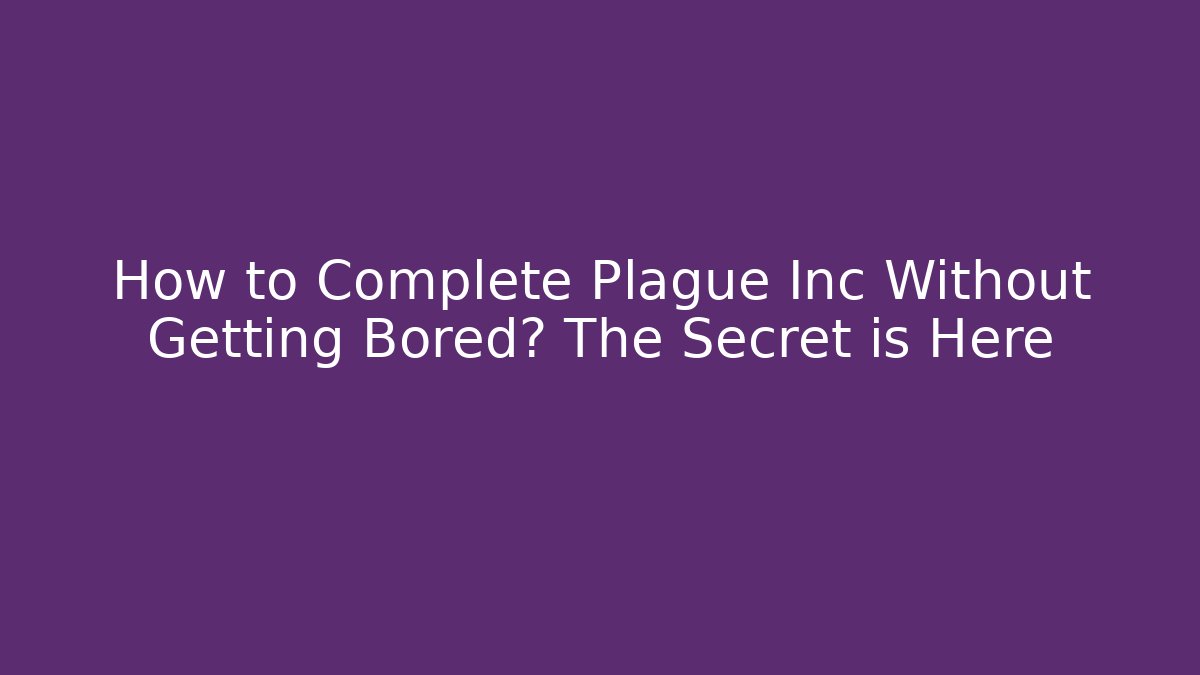 How to Complete Plague Inc Without Getting Bored? The Secret is Here
