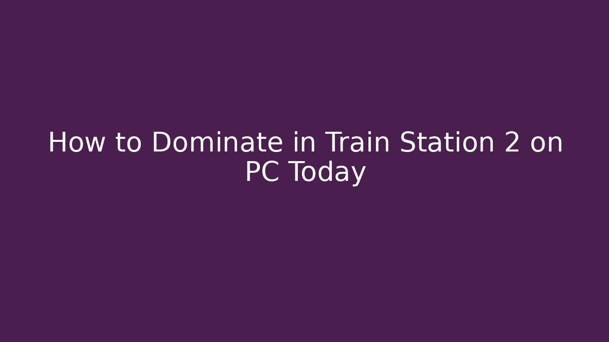 How to Dominate in Train Station 2 on PC Today