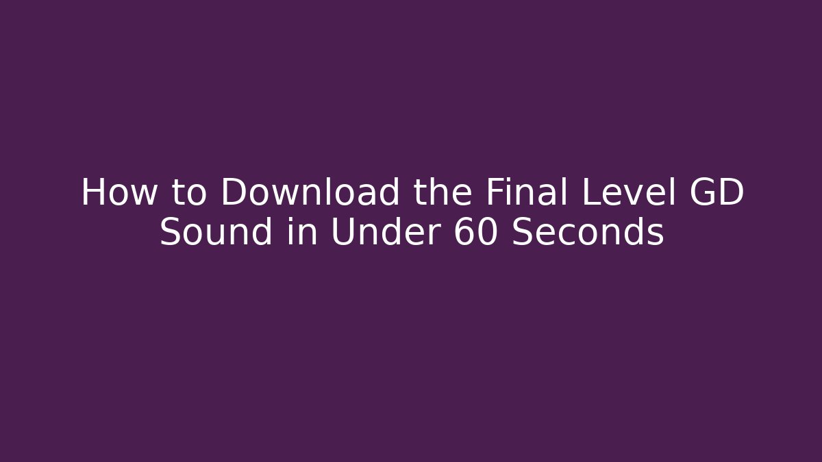 How to Download the Final Level GD Sound in Under 60 Seconds
