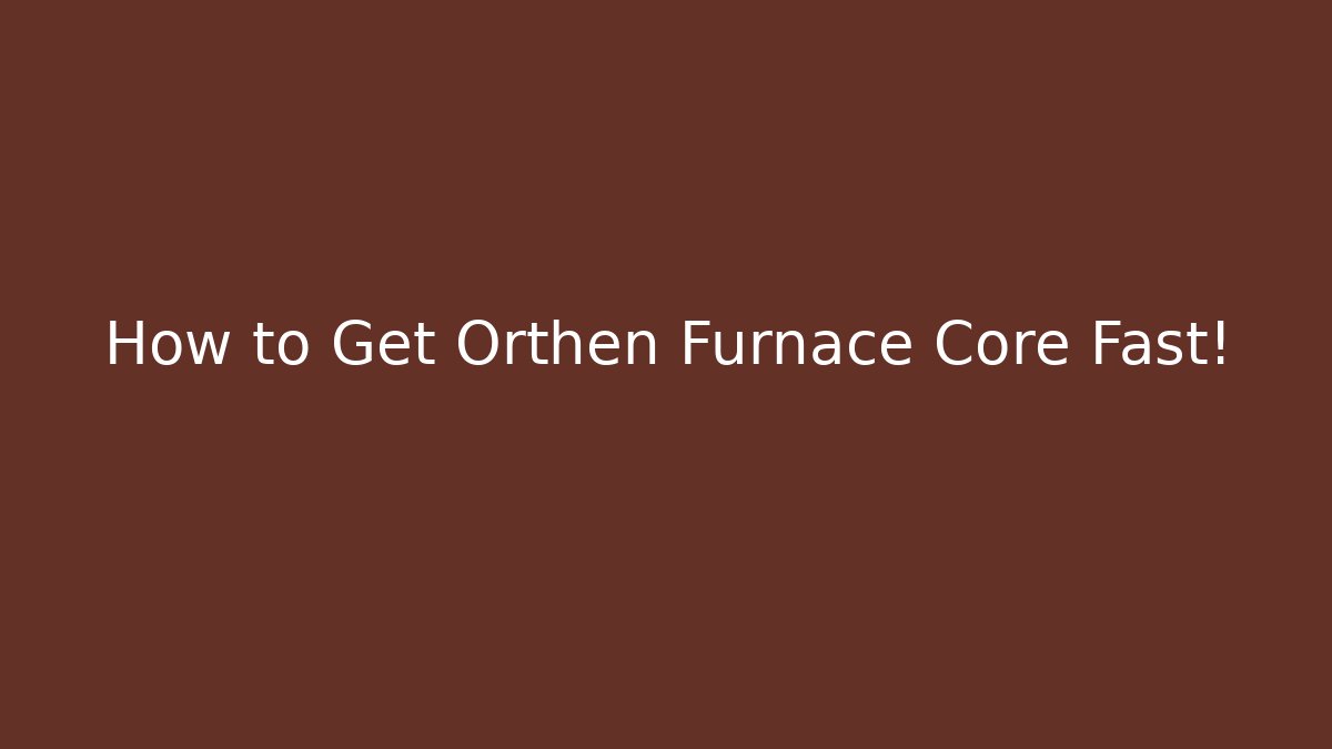 How to Get Orthen Furnace Core Fast!