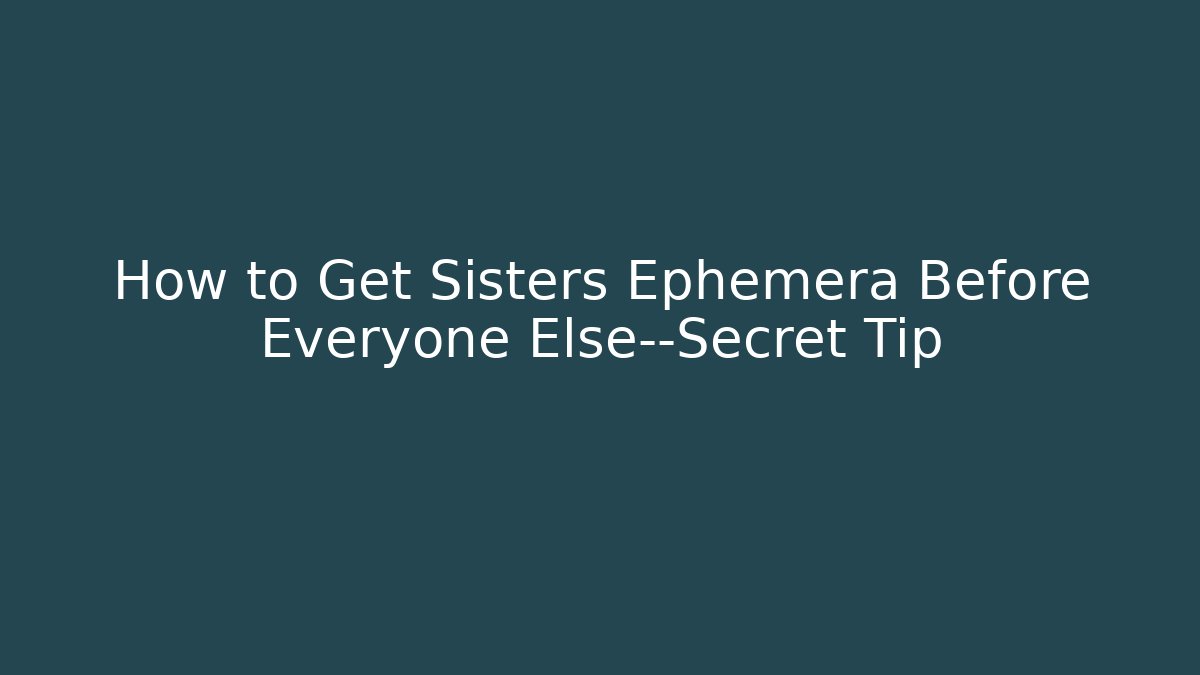 How to Get Sisters Ephemera Before Everyone Else—Secret Tip