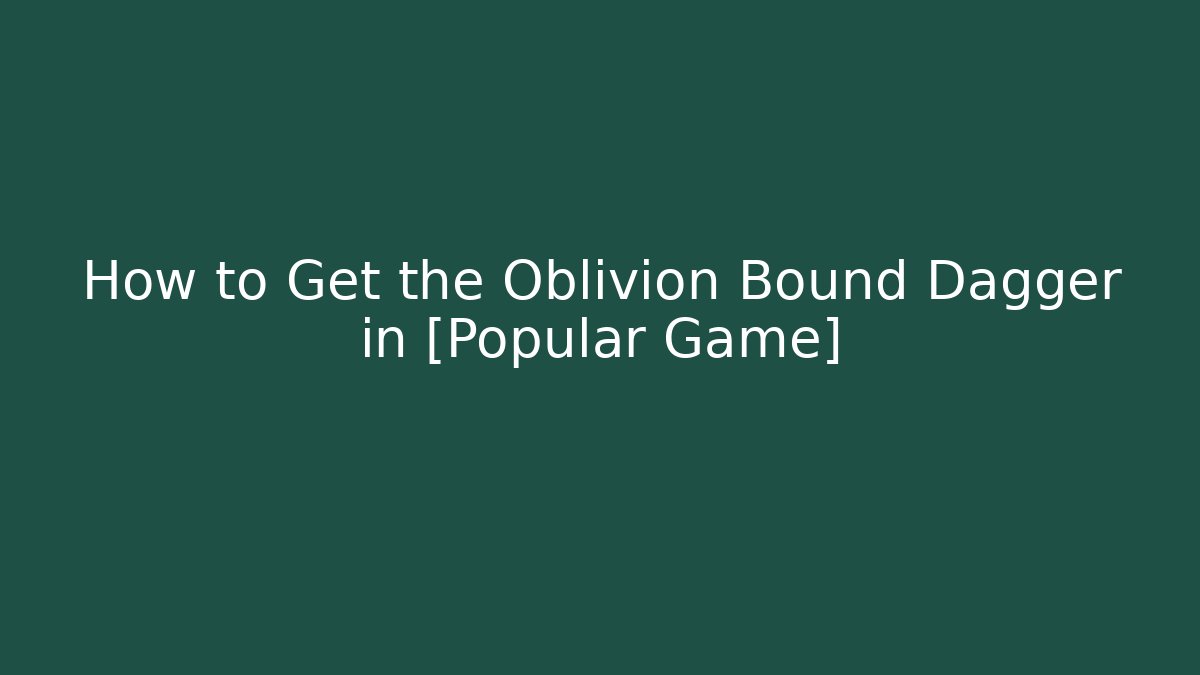 How to Get the Oblivion Bound Dagger in [Popular Game]