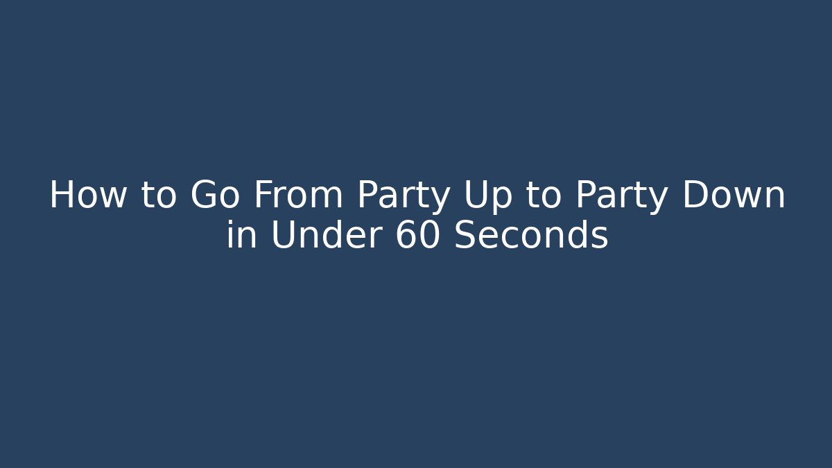 How to Go From Party Up to Party Down in Under 60 Seconds