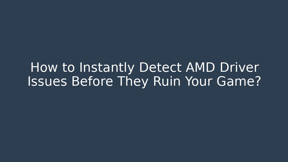 How to Instantly Detect AMD Driver Issues Before They Ruin Your Game?