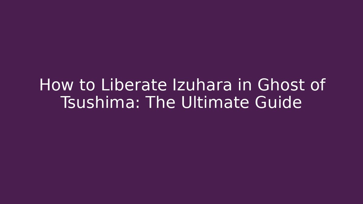 How to Liberate Izuhara in Ghost of Tsushima: The Ultimate Guide