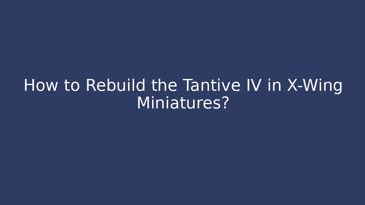 How to Rebuild the Tantive IV in X-Wing Miniatures?