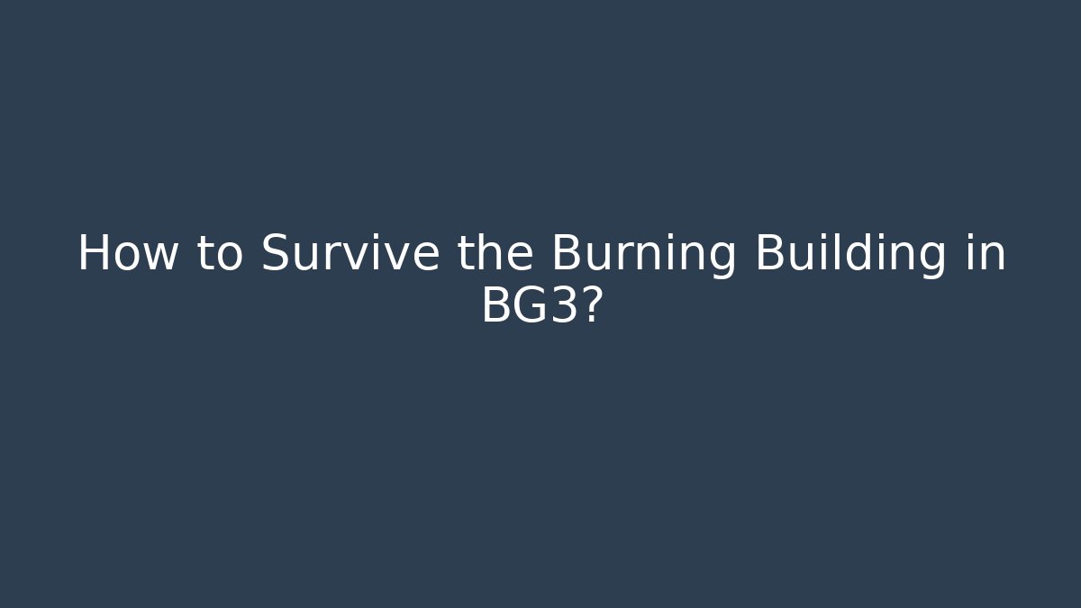 How to Survive the Burning Building in BG3?