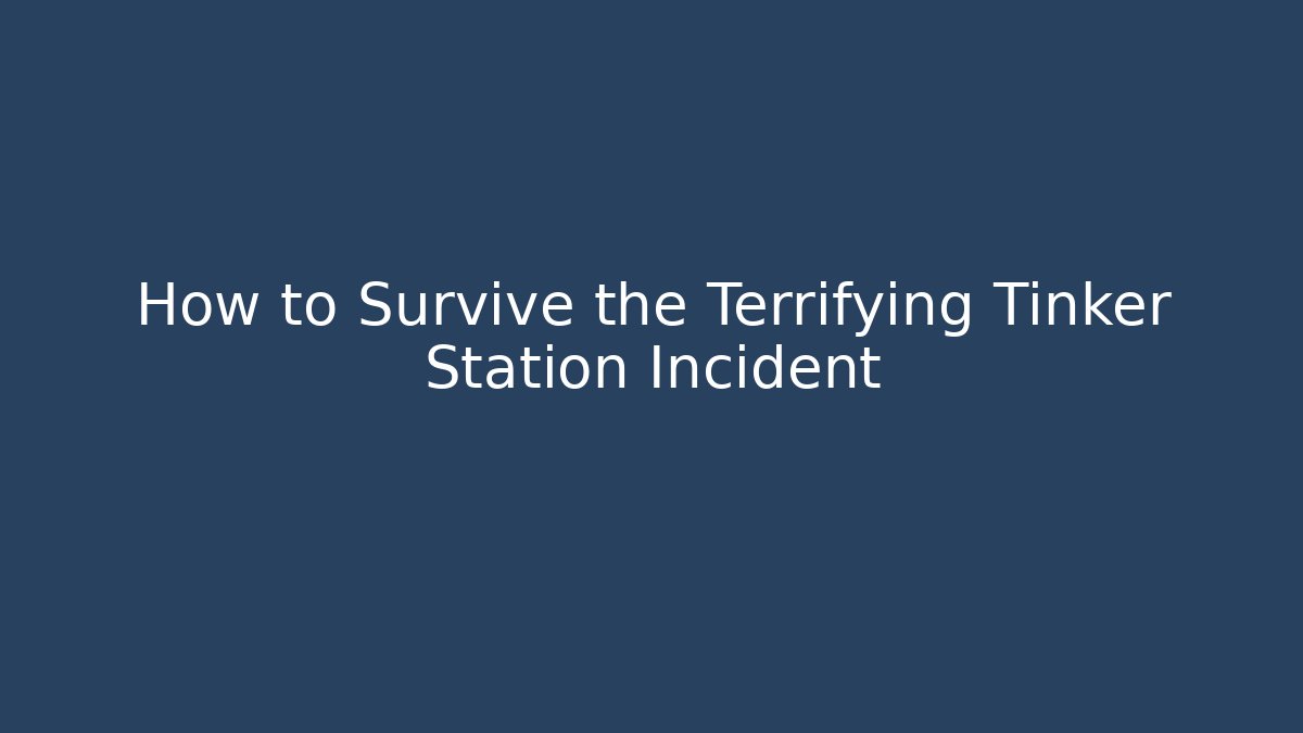 How to Survive the Terrifying Tinker Station Incident