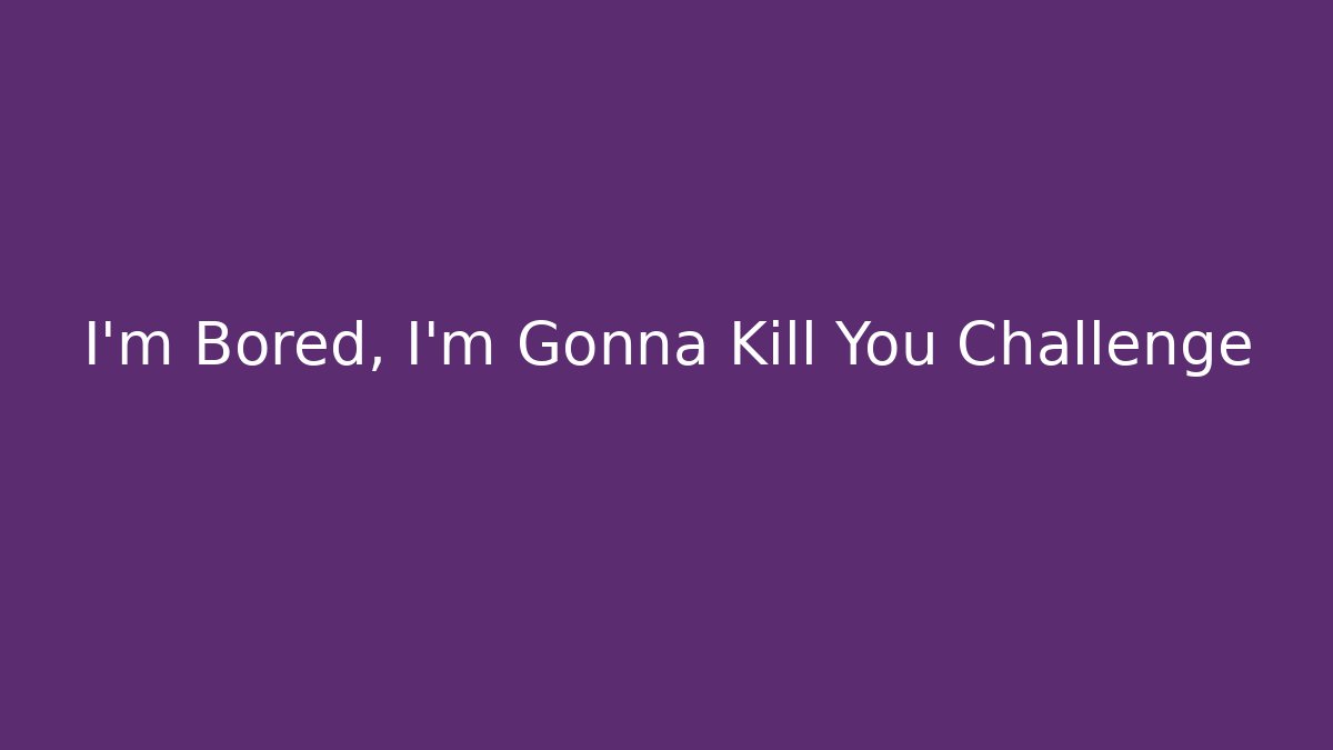 I'm Bored, I'm Gonna Kill You Challenge