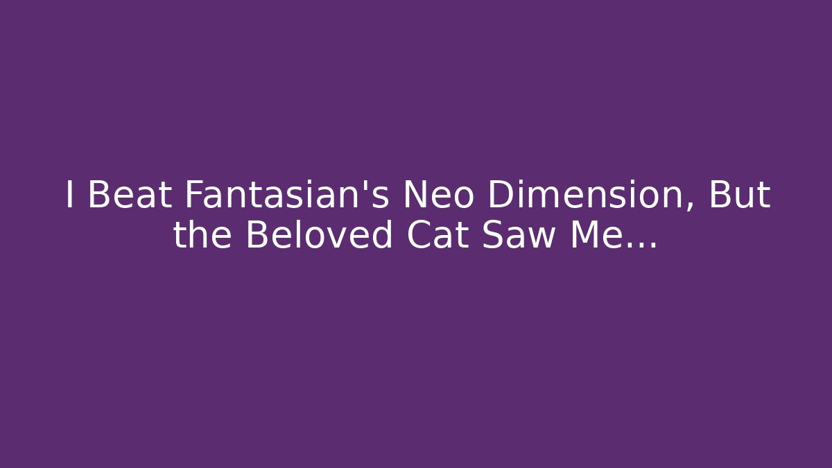 I Beat Fantasian's Neo Dimension, But the Beloved Cat Saw Me...