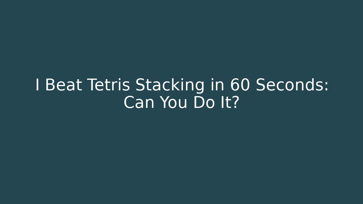 I Beat Tetris Stacking in 60 Seconds: Can You Do It?