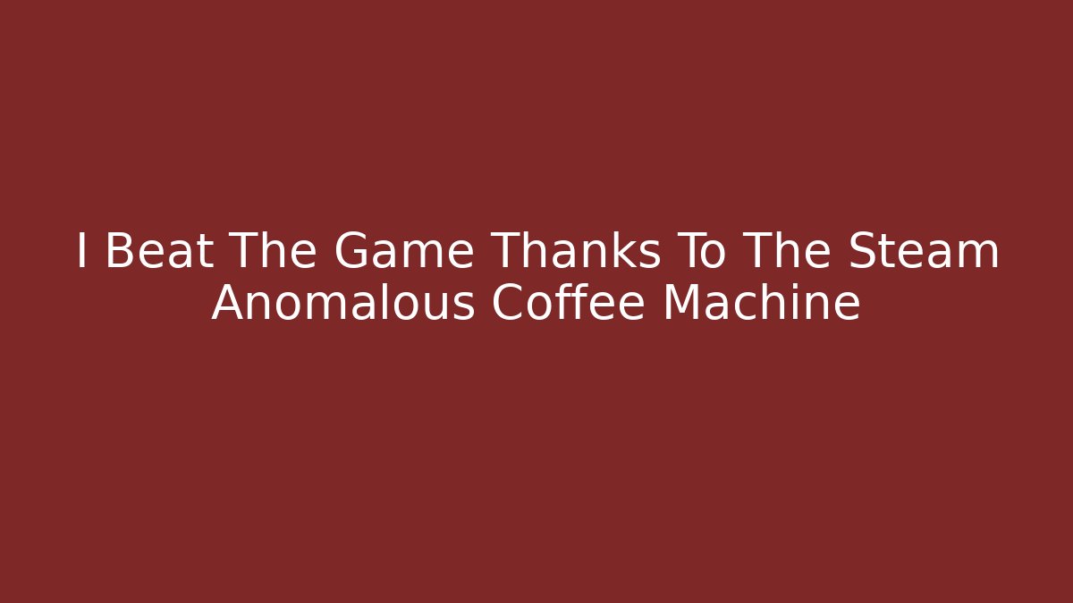 I Beat The Game Thanks To The Steam Anomalous Coffee Machine