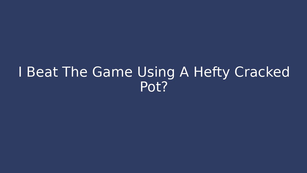 I Beat The Game Using A Hefty Cracked Pot?