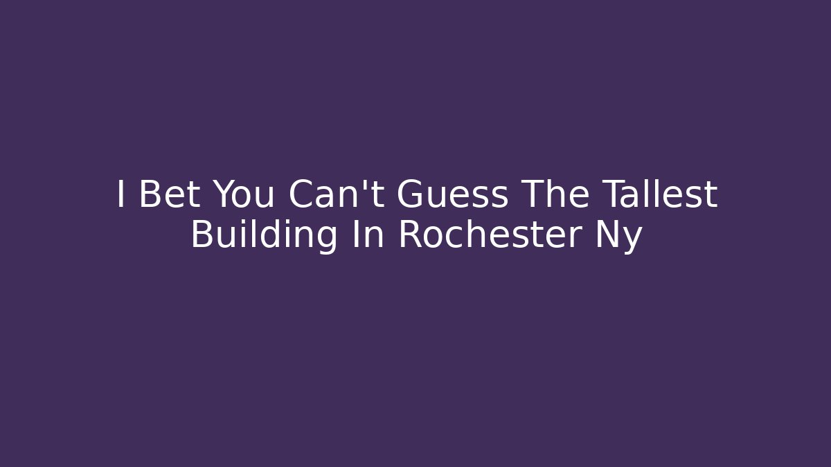 I Bet You Can't Guess The Tallest Building In Rochester Ny