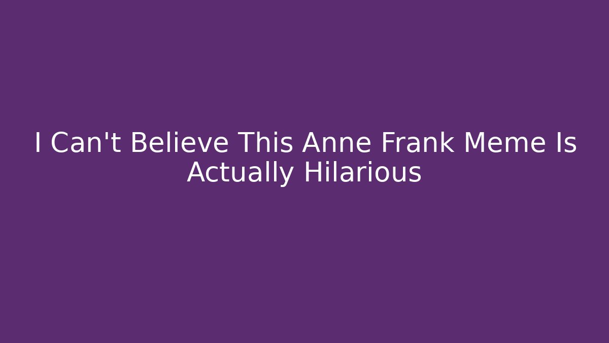 I Can't Believe This Anne Frank Meme Is Actually Hilarious
