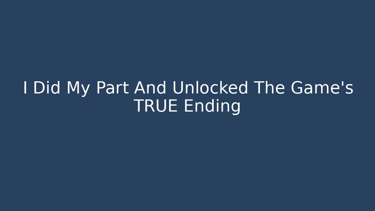 I Did My Part And Unlocked The Game's TRUE Ending