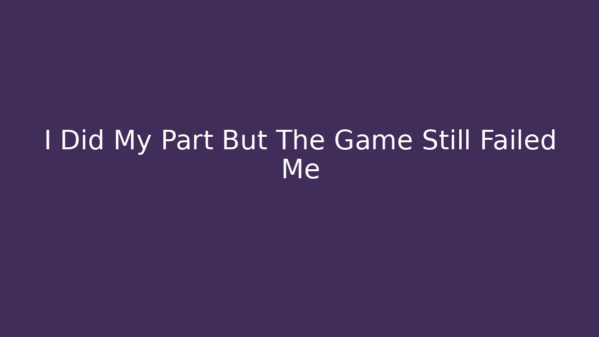 I Did My Part But The Game Still Failed Me