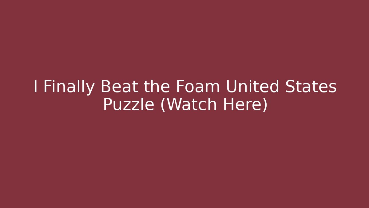 I Finally Beat the Foam United States Puzzle (Watch Here)