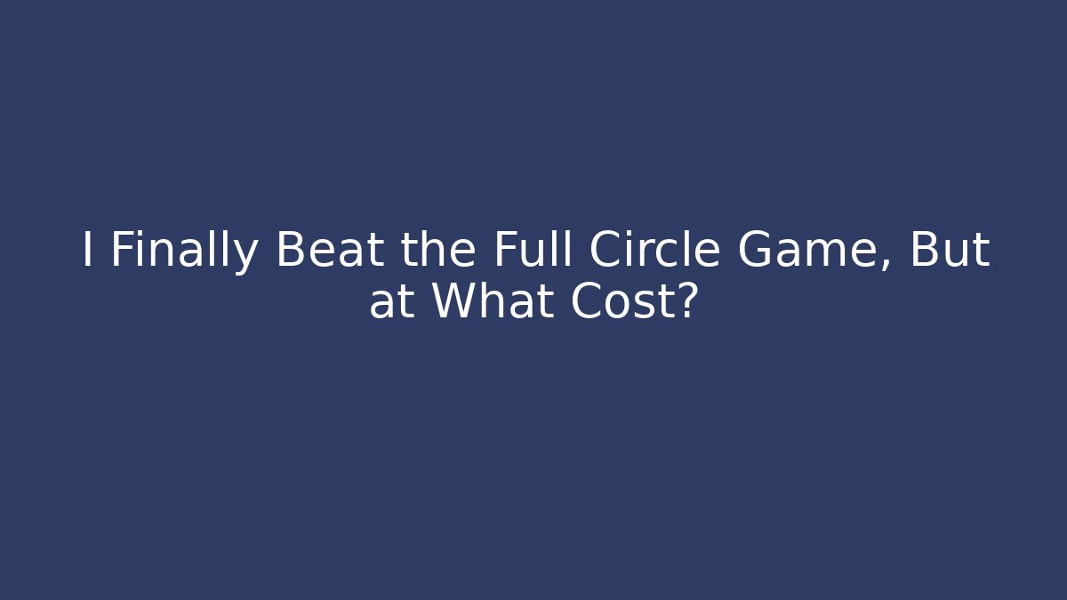 I Finally Beat the Full Circle Game, But at What Cost?