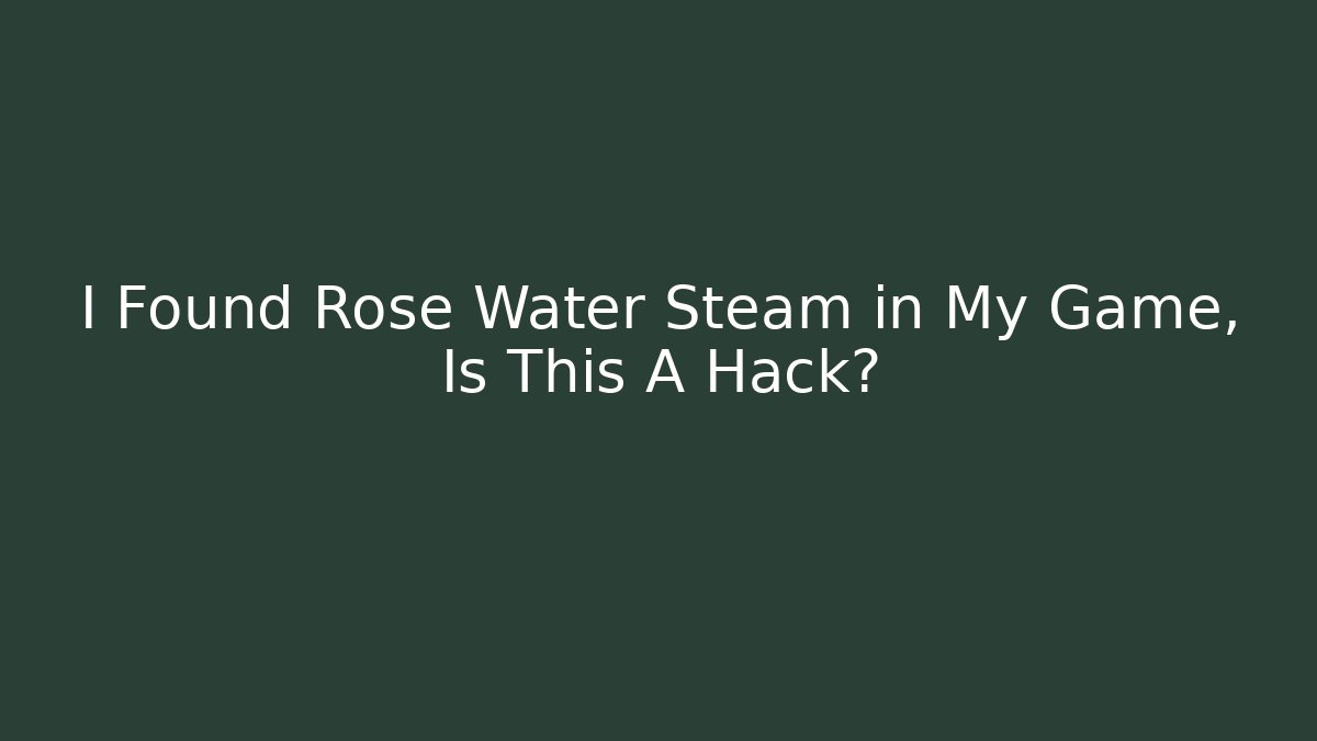 I Found Rose Water Steam in My Game, Is This A Hack?