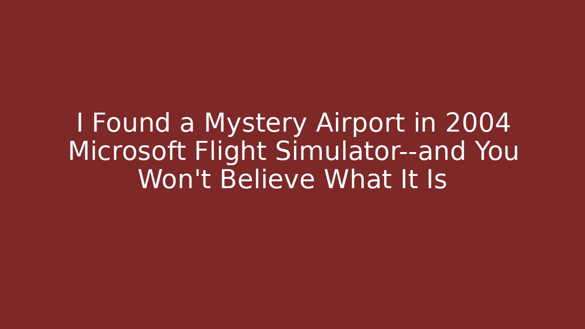 I Found a Mystery Airport in 2004 Microsoft Flight Simulator—and You Won’t Believe What It Is