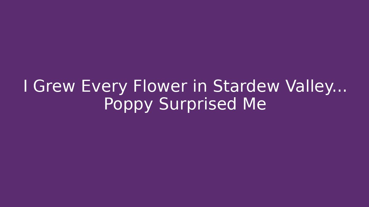 I Grew Every Flower in Stardew Valley... Poppy Surprised Me