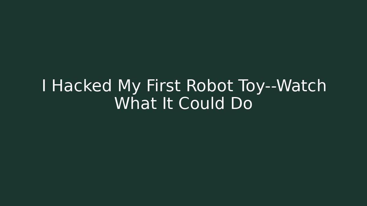 I Hacked My First Robot Toy—Watch What It Could Do