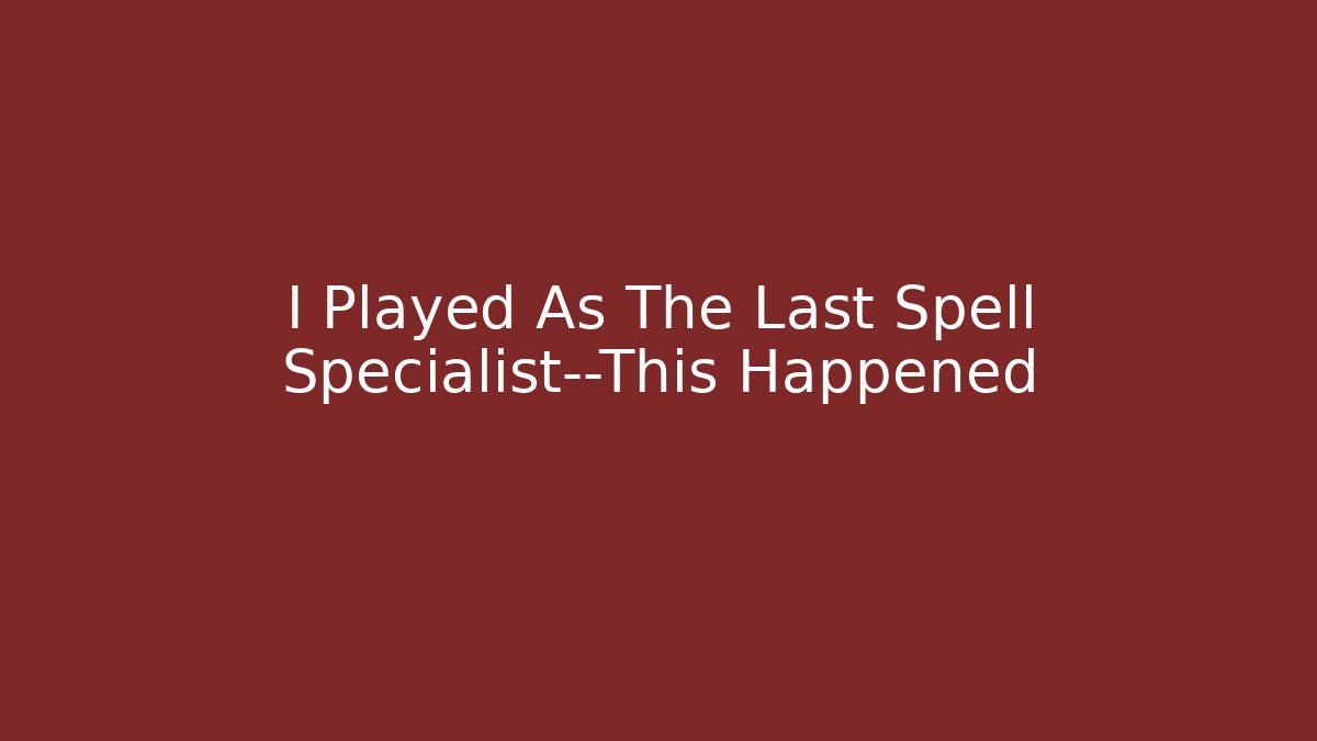I Played As The Last Spell Specialist—This Happened