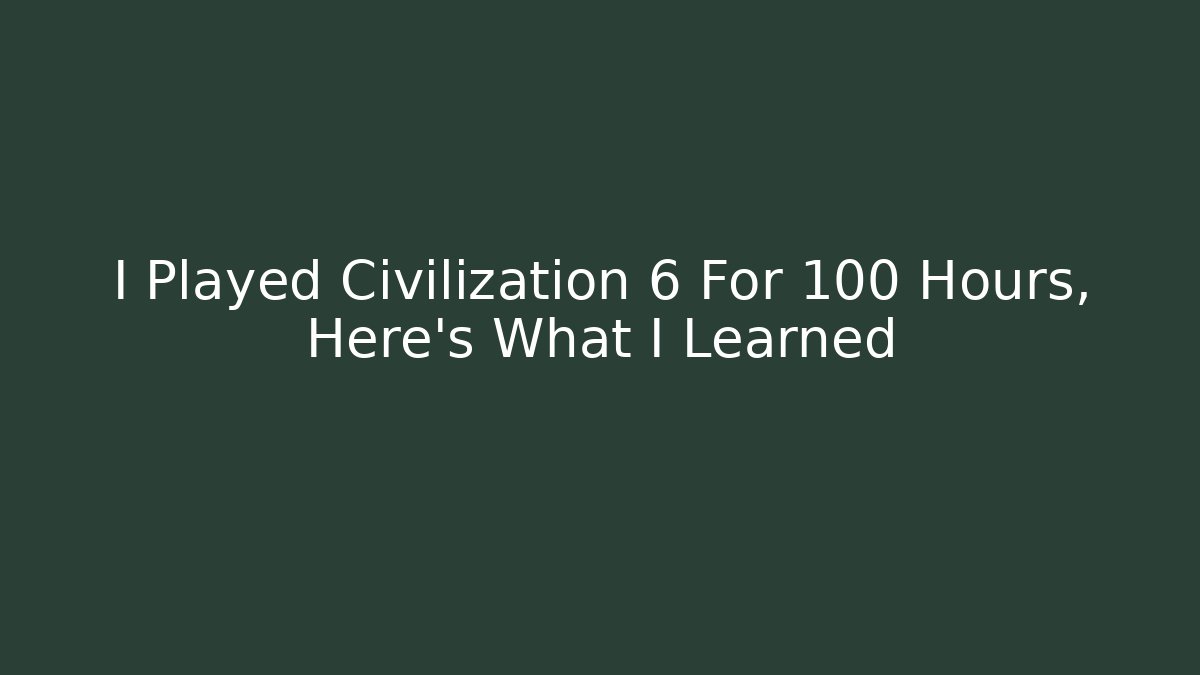 I Played Civilization 6 For 100 Hours, Here's What I Learned