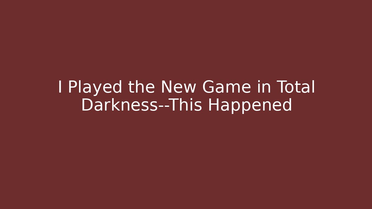 I Played the New Game in Total Darkness—This Happened