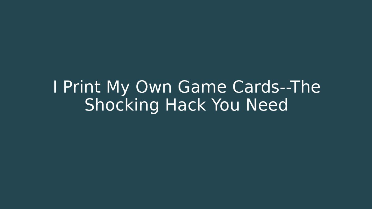 I Print My Own Game Cards—The Shocking Hack You Need