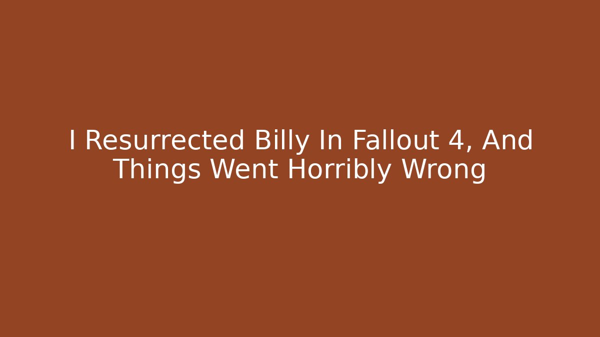 I Resurrected Billy In Fallout 4, And Things Went Horribly Wrong