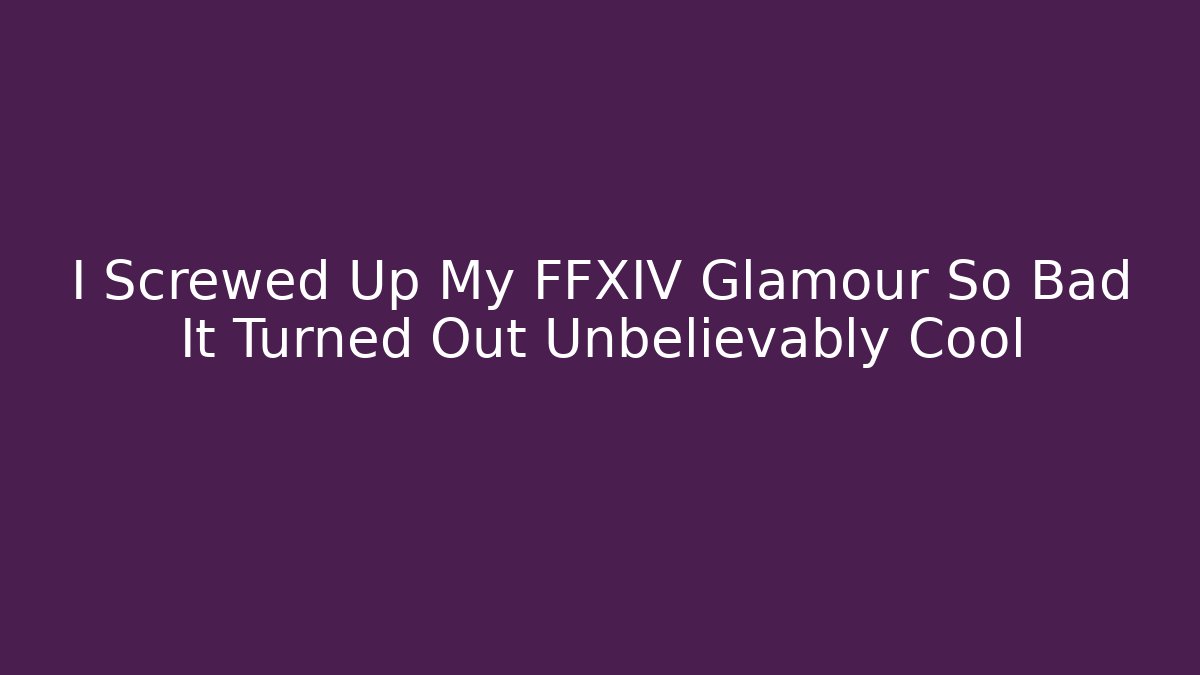 I Screwed Up My FFXIV Glamour So Bad It Turned Out Unbelievably Cool