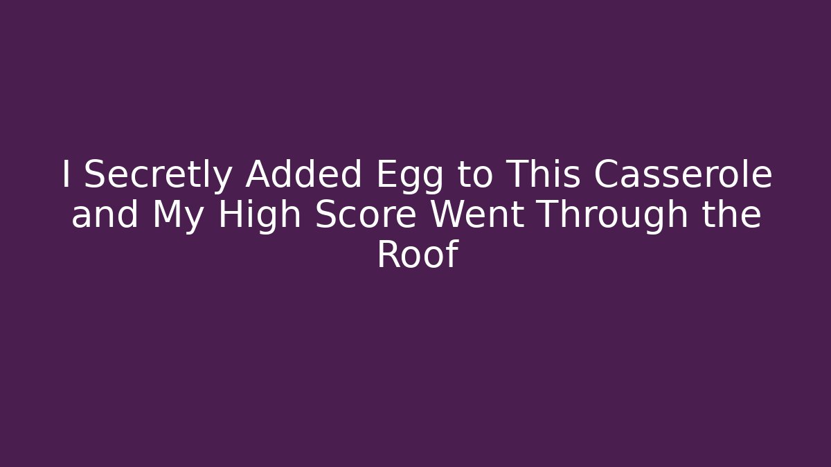 I Secretly Added Egg to This Casserole and My High Score Went Through the Roof