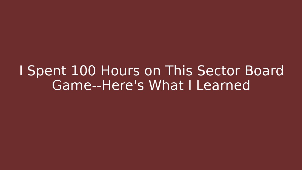 I Spent 100 Hours on This Sector Board Game—Here’s What I Learned