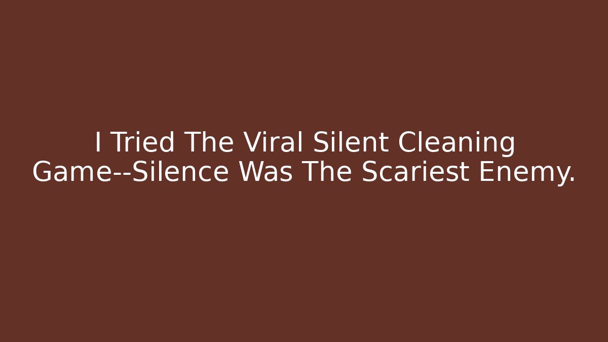 I Tried The Viral Silent Cleaning Game—Silence Was The Scariest Enemy.
