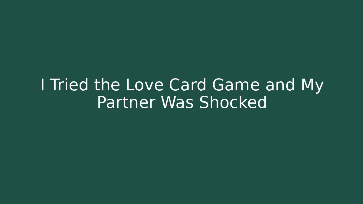 I Tried the Love Card Game and My Partner Was Shocked