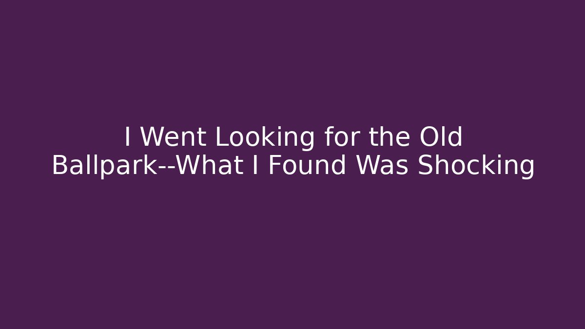I Went Looking for the Old Ballpark—What I Found Was Shocking