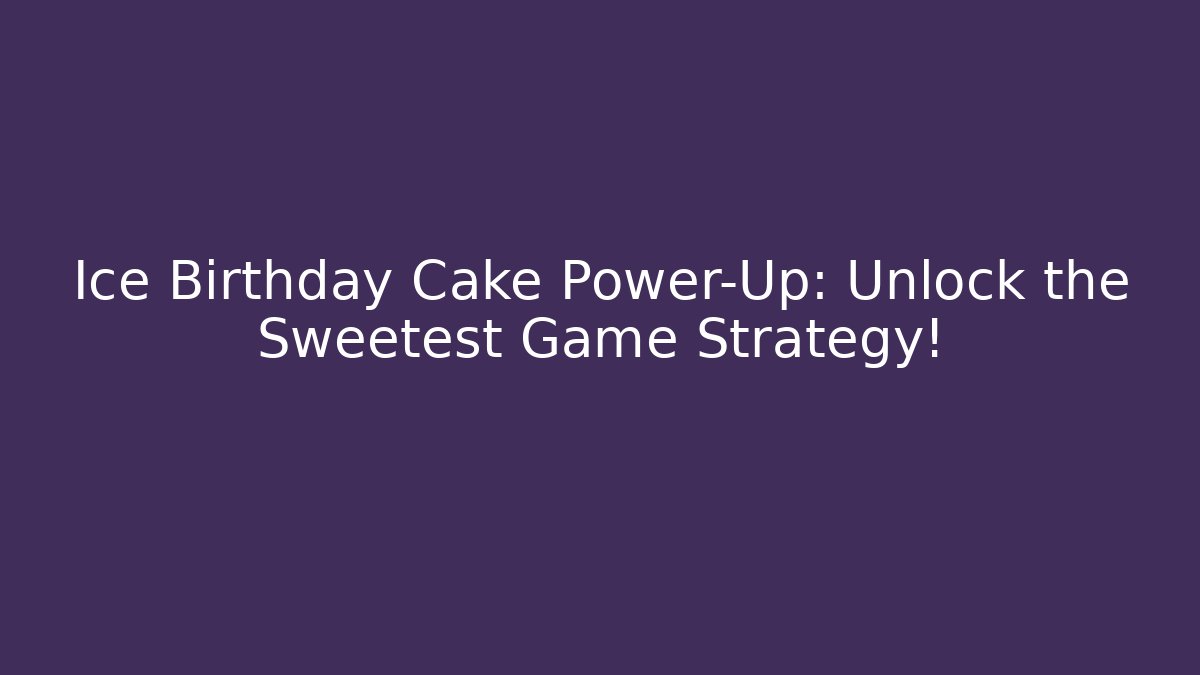 Ice Birthday Cake Power-Up: Unlock the Sweetest Game Strategy!