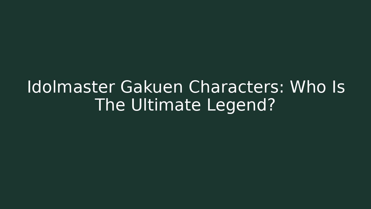 Idolmaster Gakuen Characters: Who Is The Ultimate Legend?