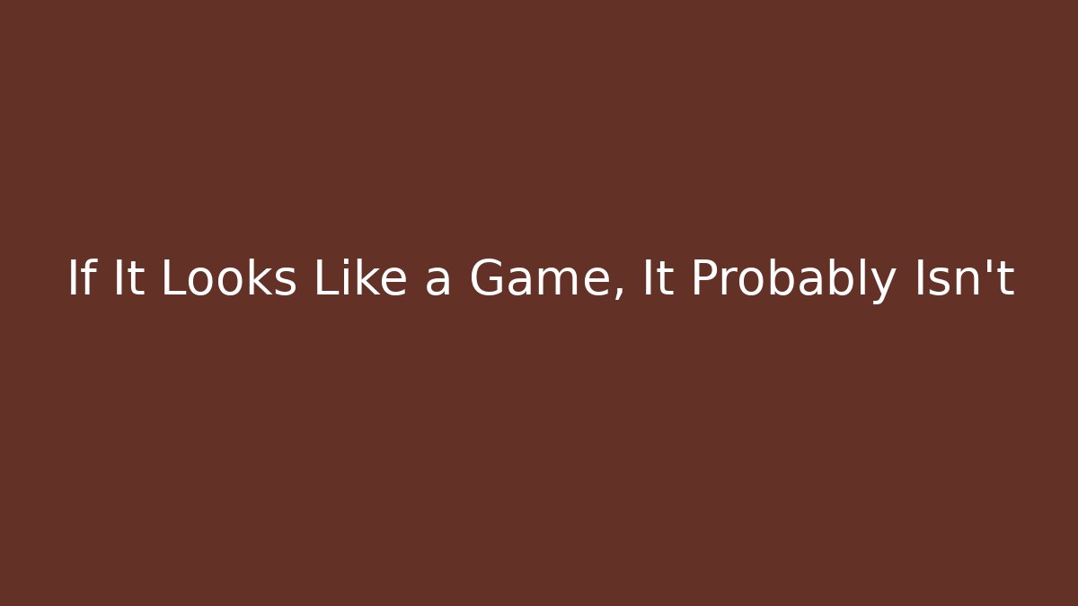 If It Looks Like a Game, It Probably Isn't