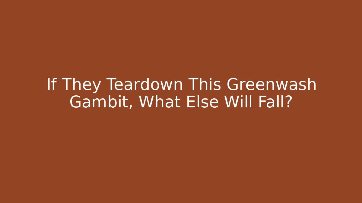 If They Teardown This Greenwash Gambit, What Else Will Fall?