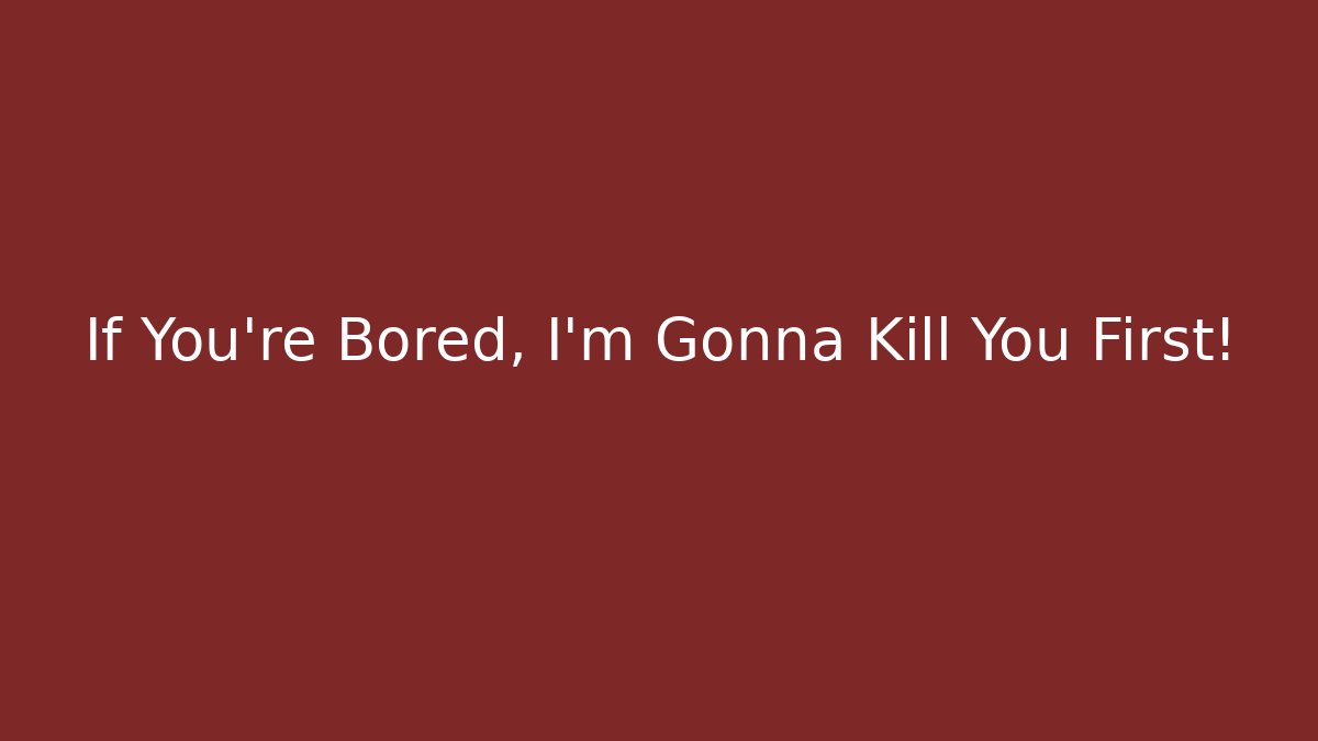 If You're Bored, I'm Gonna Kill You First!