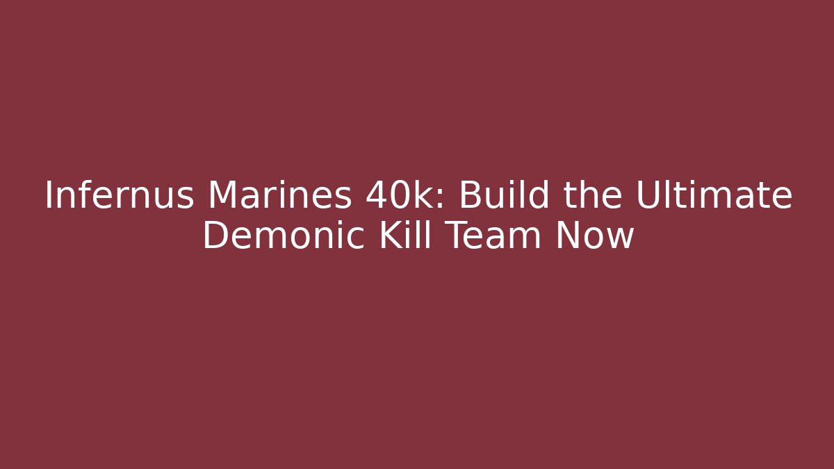 Infernus Marines 40k: Build the Ultimate Demonic Kill Team Now