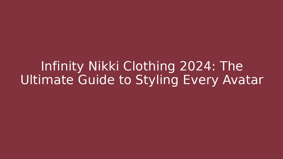 Infinity Nikki Clothing 2024: The Ultimate Guide to Styling Every Avatar