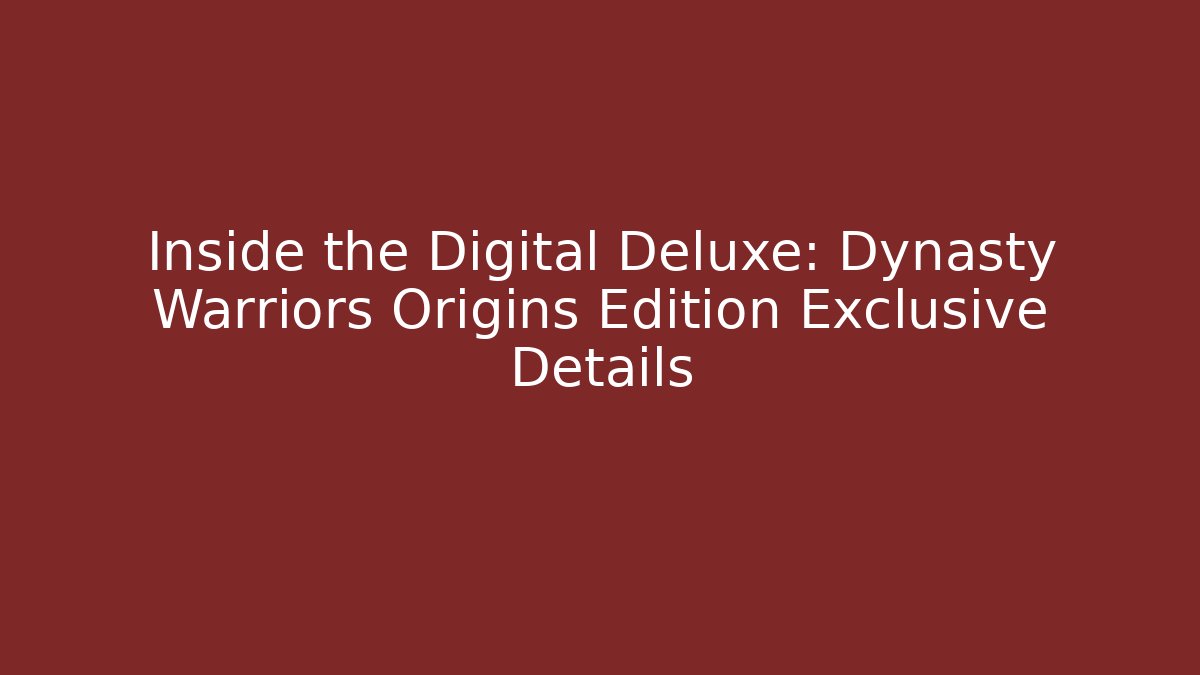 Inside the Digital Deluxe: Dynasty Warriors Origins Edition Exclusive Details
